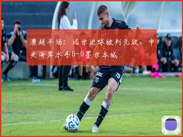 澳超半场：诺尔进球被判无效，中央海岸水手0-0墨尔本城