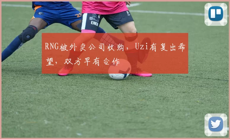 RNG被外卖公司收购，Uzi有复出希望，双方早有合作