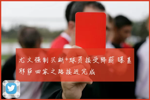 尤文强制买断+球员接受降薪 曝基耶萨回家之路接近完成