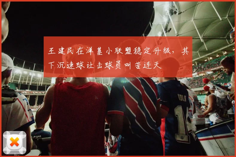 王建民在洋基小联盟稳定升级，其下沉速球让击球员叫苦连天