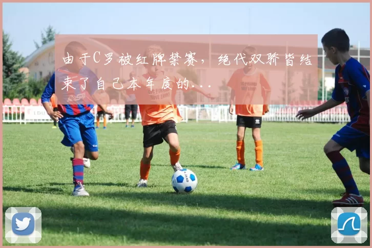 由于C罗被红牌禁赛，绝代双骄皆结束了自己本年度的...