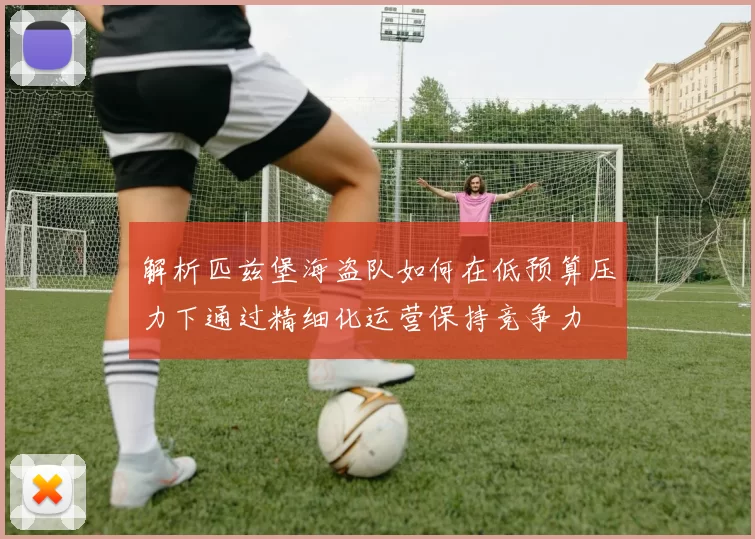 解析匹兹堡海盗队如何在低预算压力下通过精细化运营保持竞争力