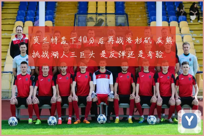 莫兰特轰下40分后再战洛杉矶 灰熊挑战湖人三巨头 是反弹还是考验