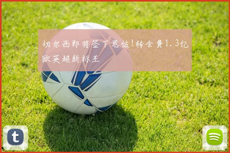 切尔西即将签下恩佐!转会费1.3亿欧英超新标王