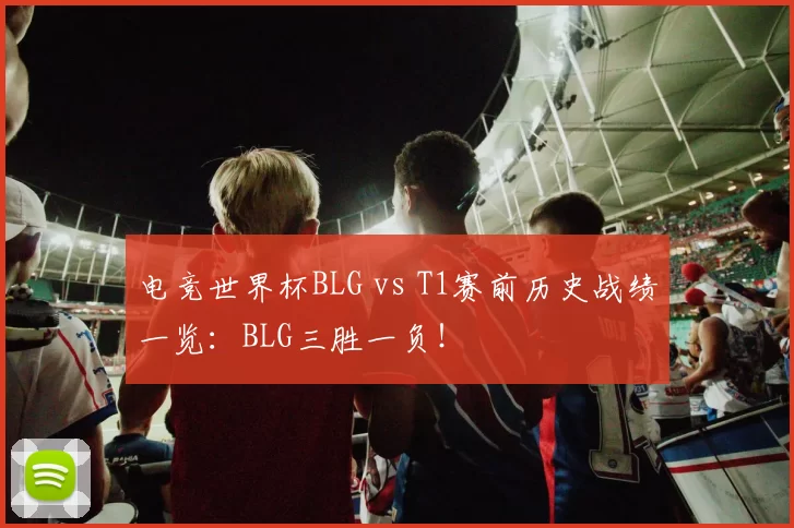 电竞世界杯BLG vs T1赛前历史战绩一览：BLG三胜一负！