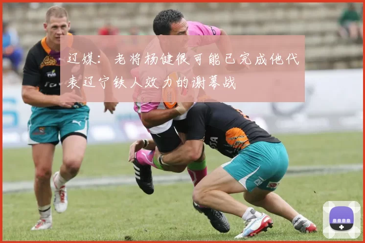 辽媒：老将杨健很可能已完成他代表辽宁铁人效力的谢幕战