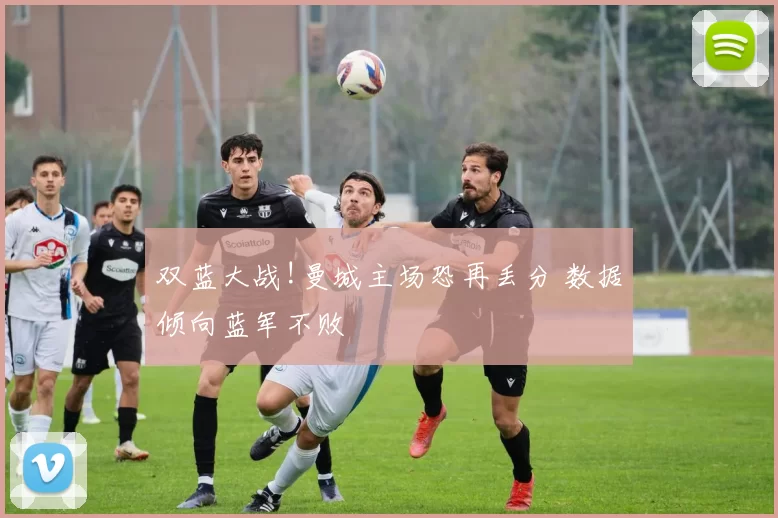 双蓝大战!曼城主场恐再丢分 数据倾向蓝军不败