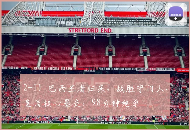 2-1！巴西王者归来，战胜守门人，皇马核心暴走，98分钟绝杀