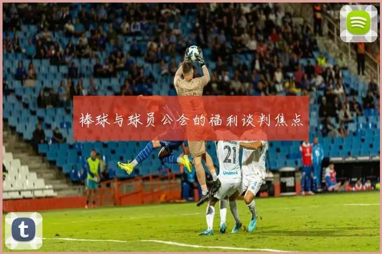 棒球与球员公会的福利谈判焦点