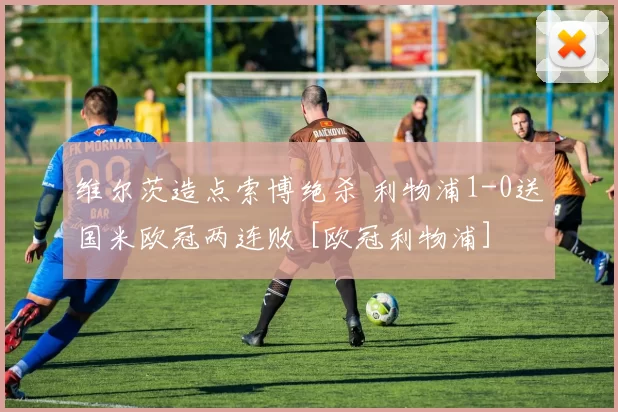 维尔茨造点索博绝杀 利物浦1-0送国米欧冠两连败 [欧冠利物浦]