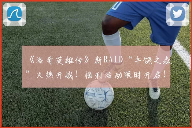 《洛奇英雄传》新RAID“丰饶之森”火热开战！福利活动限时开启！