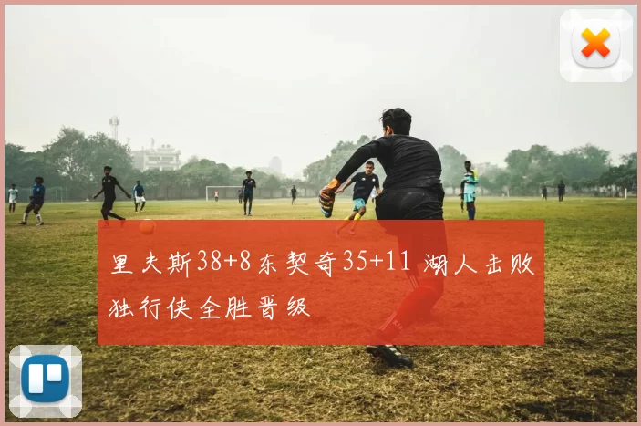 里夫斯38+8东契奇35+11 湖人击败独行侠全胜晋级