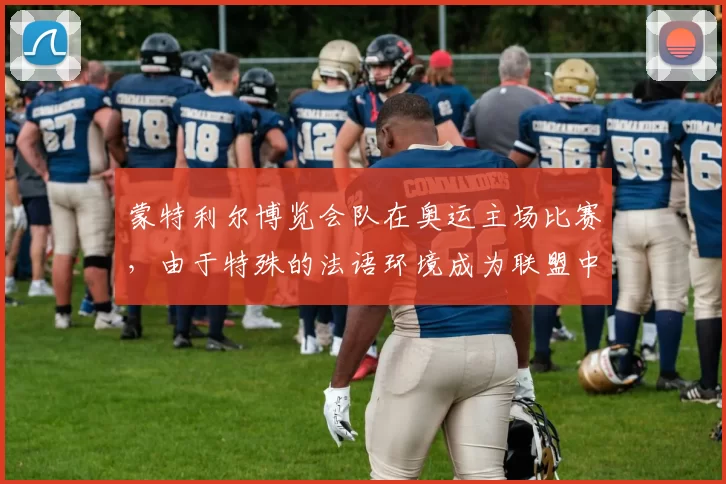 蒙特利尔博览会队在奥运主场比赛，由于特殊的法语环境成为联盟中最独特的客场