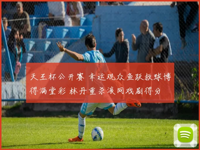 天王杯公开赛 幸运观众鱼跃救球博得满堂彩 林丹重杀滚网戏剧得分