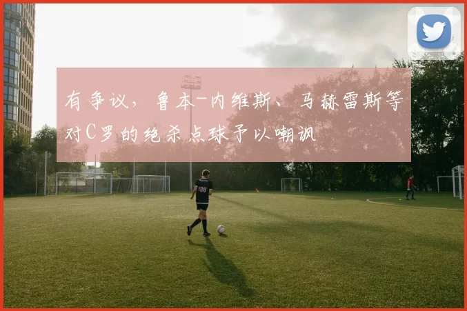 有争议，鲁本-内维斯、马赫雷斯等对C罗的绝杀点球予以嘲讽