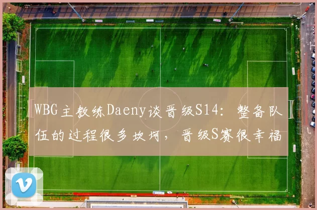 WBG主教练Daeny谈晋级S14：整备队伍的过程很多坎坷，晋级S赛很幸福