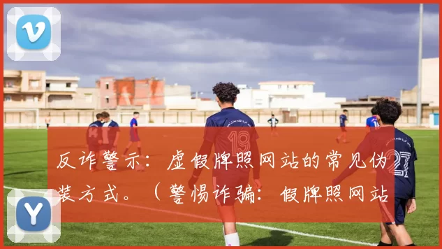 反诈警示：虚假牌照网站的常见伪装方式。（警惕诈骗：假牌照网站惯用伪装术）