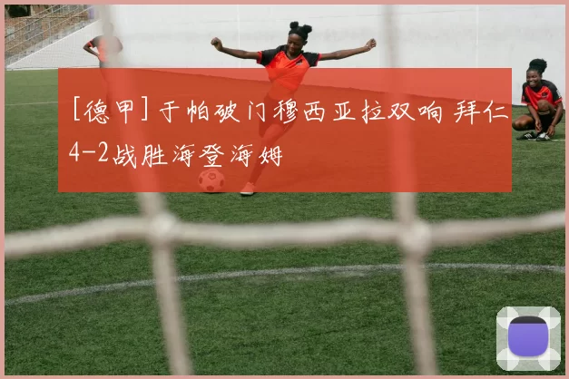 [德甲]于帕破门穆西亚拉双响 拜仁4-2战胜海登海姆