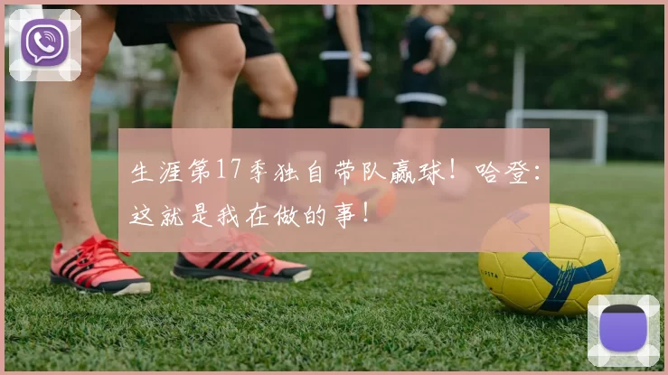 生涯第17季独自带队赢球！哈登：这就是我在做的事！