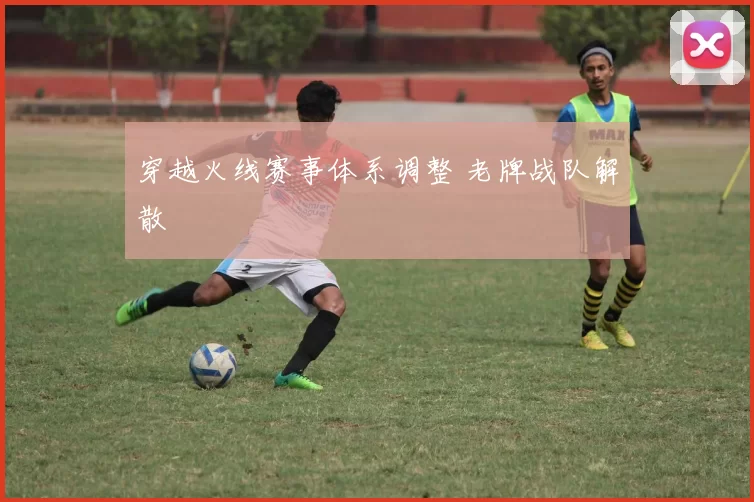 穿越火线赛事体系调整 老牌战队解散