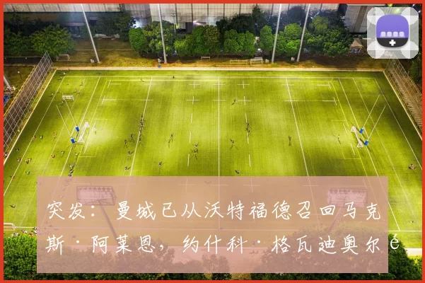 突发：曼城已从沃特福德召回马克斯·阿莱恩，约什科·格瓦迪奥尔预计将伤停数周！