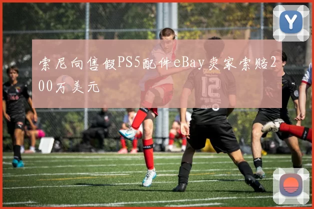索尼向售假PS5配件eBay卖家索赔200万美元