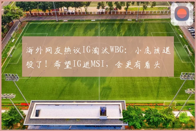 海外网友热议IG淘汰WBG：小虎该退役了！希望IG进MSI，会更有看头