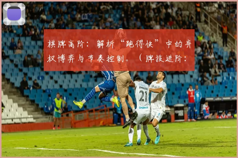 棋牌高阶：解析“跑得快”中的弃权博弈与节奏控制。（牌技进阶：深度剖析跑得快中的弃权策略与节奏掌控）