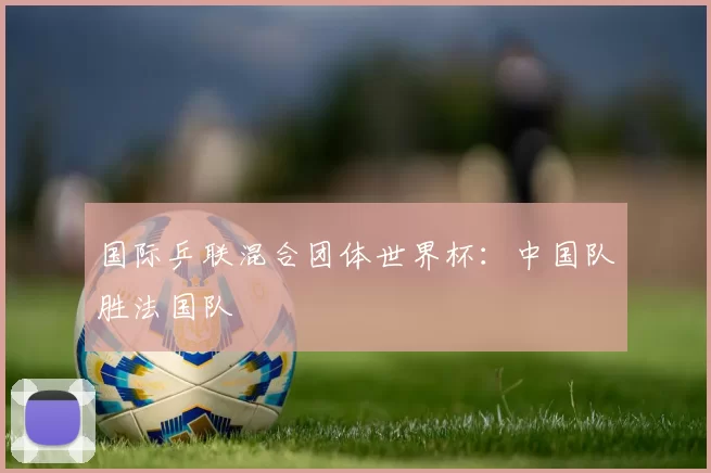 国际乒联混合团体世界杯：中国队胜法国队