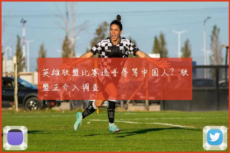 英雄联盟比赛选手辱骂中国人？联盟正介入调查