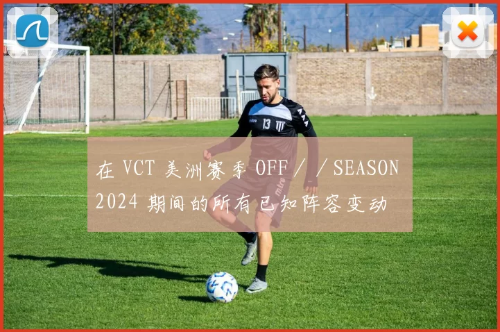 在 VCT 美洲赛季 OFF／／SEASON 2024 期间的所有已知阵容变动