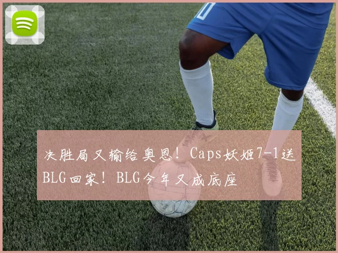决胜局又输给奥恩！Caps妖姬7-1送BLG回家！BLG今年又成底座