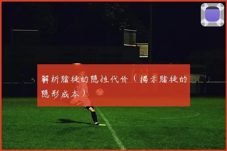 解析赌徒的隐性代价（揭示赌徒的隐形成本）