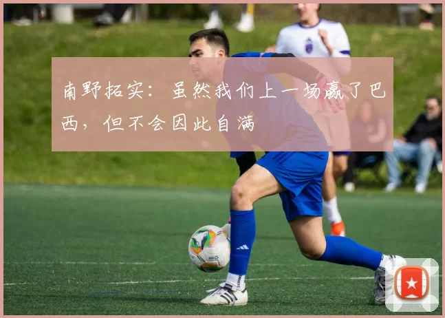 南野拓实：虽然我们上一场赢了巴西，但不会因此自满