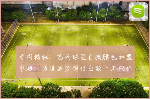 奇闻揭秘：巴西球星自掏腰包加盟中超，为追逐梦想付出数十万代价
