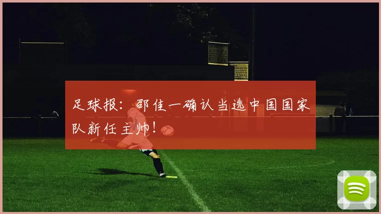 足球报：邵佳一确认当选中国国家队新任主帅！