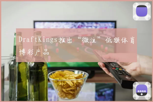 DraftKings推出“微注”低额体育博彩产品