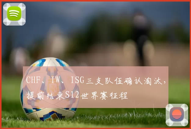 CHF、IW、ISG三支队伍确认淘汰，提前结束S12世界赛征程