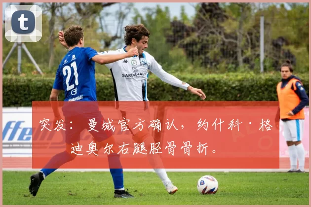 突发：曼城官方确认，约什科·格瓦迪奥尔右腿胫骨骨折。