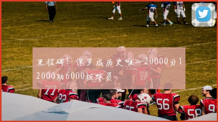 里程碑！保罗成历史唯一20000分12000助6000板球员